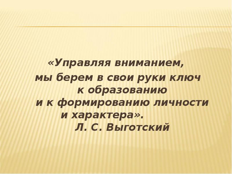 «Управляя вниманием,
мы берем в свои руки ключ к образованию и к формированию личности и характера». «Управляя вниманием,
мы берем в свои руки ключ к образованию и к формированию личности и характера».
