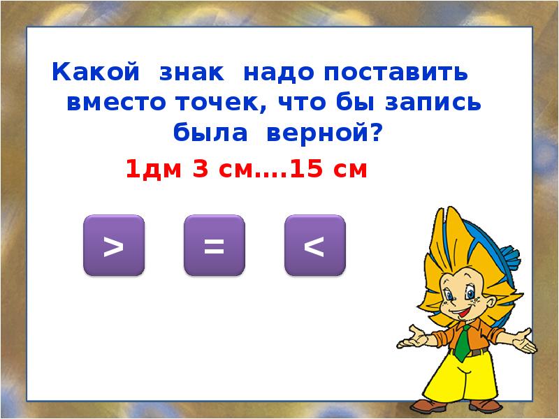 Между 1 2 и 3 4. Какой знак надо поставить. Какой знак надо поставить вместо. 1дм какой знак поставить см. 1 Дм 3 см.