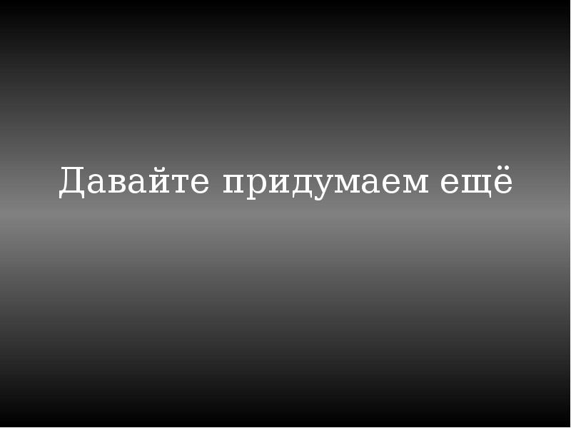 Давай придумаем. Давайте придумаем. Давайте изобретать. Чтобы еще придумать.