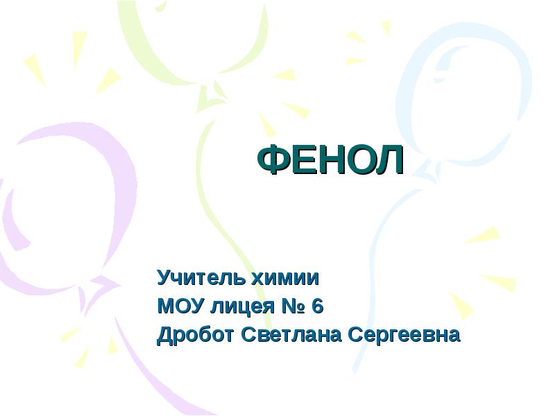 ФЕНОЛ
Учитель химии
МОУ лицея № 6
Дробот Светлана Сергеевна ФЕНОЛ
Учитель химии
МОУ лицея № 6
Дробот Светлана Сергеевна