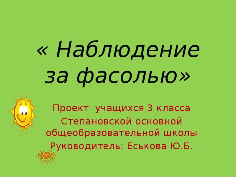 « Наблюдение за фасолью»
Проект учащихся 3 класса
Степановской основной общеобразовательной « Наблюдение за фасолью»
Проект учащихся 3 класса
Степановской основной общеобразовательной