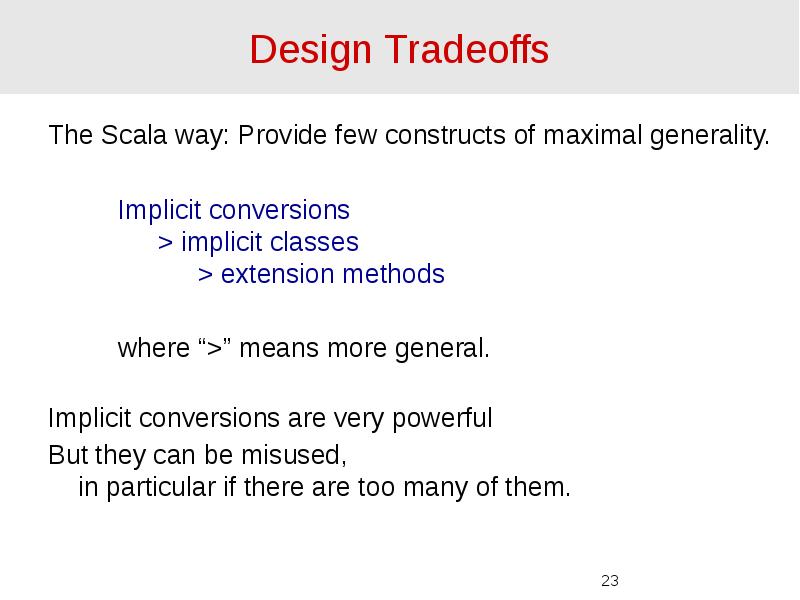Design Tradeoffs The Scala way: Provide few constructs of maximal generality.