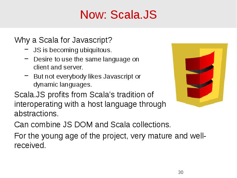 Now: Scala.JS Why a Scala for Javascript? JS is becoming ubiquitous.