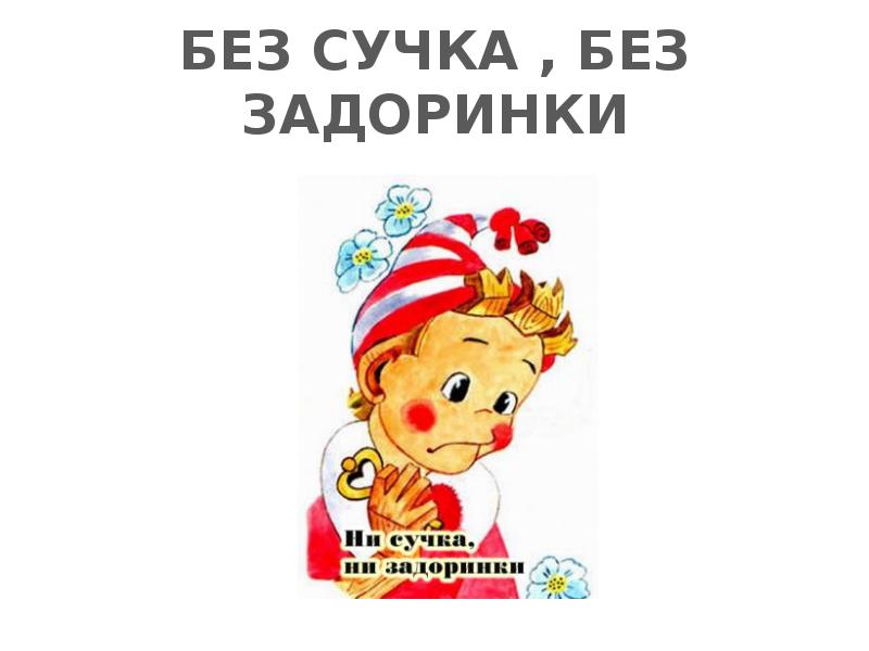 БЕЗ СУЧКА , БЕЗ ЗАДОРИНКИ БЕЗ СУЧКА , БЕЗ ЗАДОРИНКИ