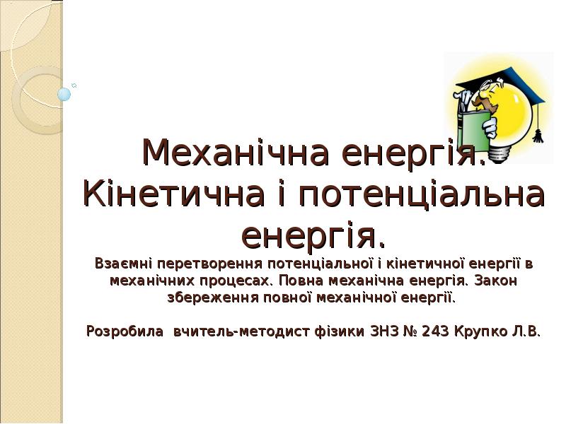 Механічна енергія. Кінетична і потенціальна енергія. Взаємні перетворення потенціальної і кінетичної Механічна енергія. Кінетична і потенціальна енергія. Взаємні перетворення потенціальної і кінетичної