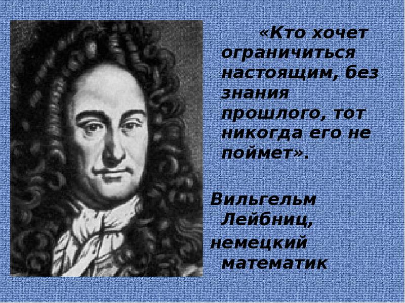 Знания прошлого. Кто хочет ограничиться настоящим без знания прошлого. Лейбниц кто хочет ограничиться настоящим. Настоящее есть ключ к познанию прошлого Автор. Настоящее есть ключ к познанию прошлого для правильного.