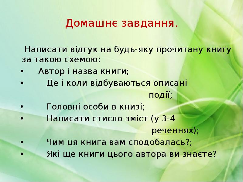Домашнє завдання.
Написати відгук на будь-яку прочитану книгу за такою схемою:
Домашнє завдання.
Написати відгук на будь-яку прочитану книгу за такою схемою: