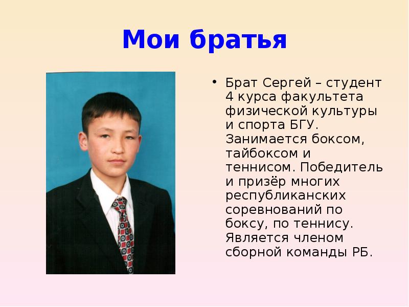 Мои братья
Брат Сергей – студент 4 курса факультета физической культуры и спорта БГУ. Занимается боксом, тайбоксом и теннисом. Победитель и призёр многих республиканских соревнований по боксу, по теннису. Является членом сборной команды РБ.