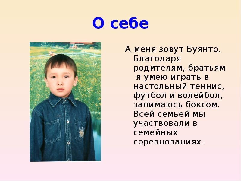 О себе
А меня зовут Буянто. Благодаря родителям, братьям я умею играть в настольный теннис, футбол и волейбол, занимаюсь боксом. Всей семьей мы участвовали в семейных соревнованиях.