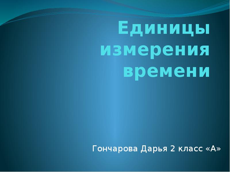 Единицы измерения времени
Гончарова Дарья 2 класс «А» Единицы измерения времени
Гончарова Дарья 2 класс «А»