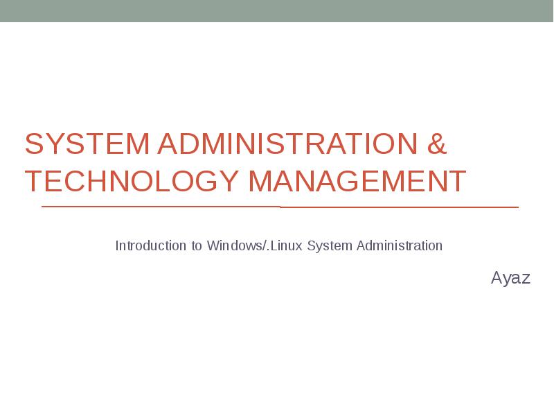 SYSTEM ADMINISTRATION & TECHNOLOGY MANAGEMENT Introduction to Windows/.Linux System Administration Ayaz