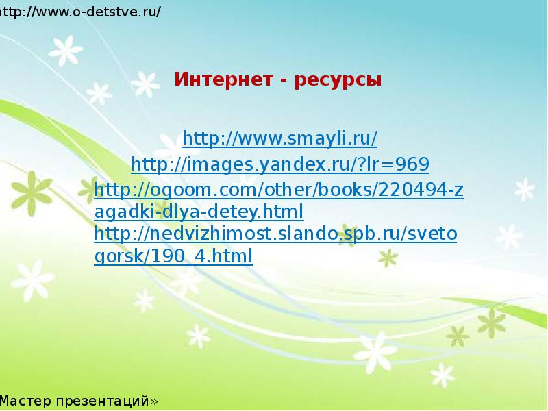 Интернет - ресурсы
http://www.smayli.ru/
http://images.yandex.ru/?lr=969
http://ogoom.com/other/books/220494-zagadki-dlya-detey.html
http://nedvizhimost.slando.spb.ru/svetogorsk/190_4.html Интернет - ресурсы
http://www.smayli.ru/
http://images.yandex.ru/?lr=969
http://ogoom.com/other/books/220494-zagadki-dlya-detey.html
http://nedvizhimost.slando.spb.ru/svetogorsk/190_4.html