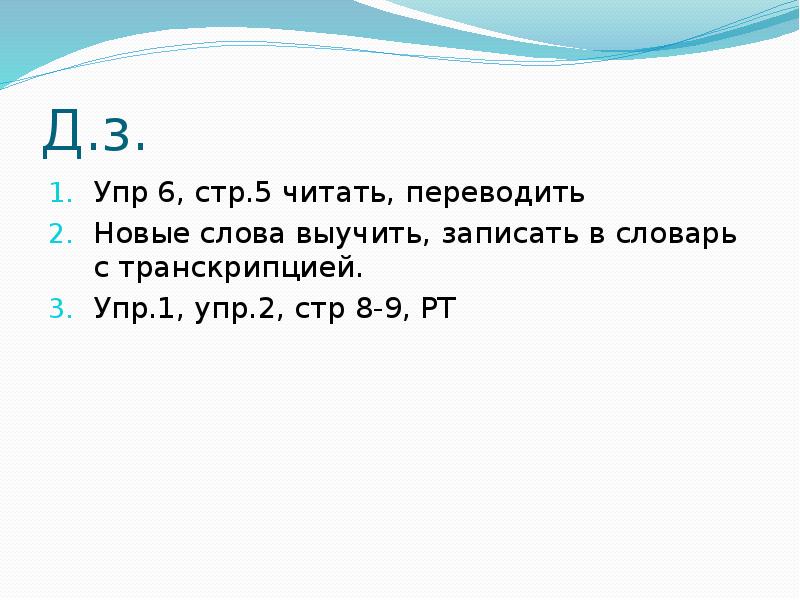 Стр 6 упр 1. Выучить новые слова, стр. 58. Упр.1 читать.. Стр. 36, упр. 1 - Читать, переводить, новые слова выписать в словари. Учить новые слова. Упр.1 стр.85 выучить слова.