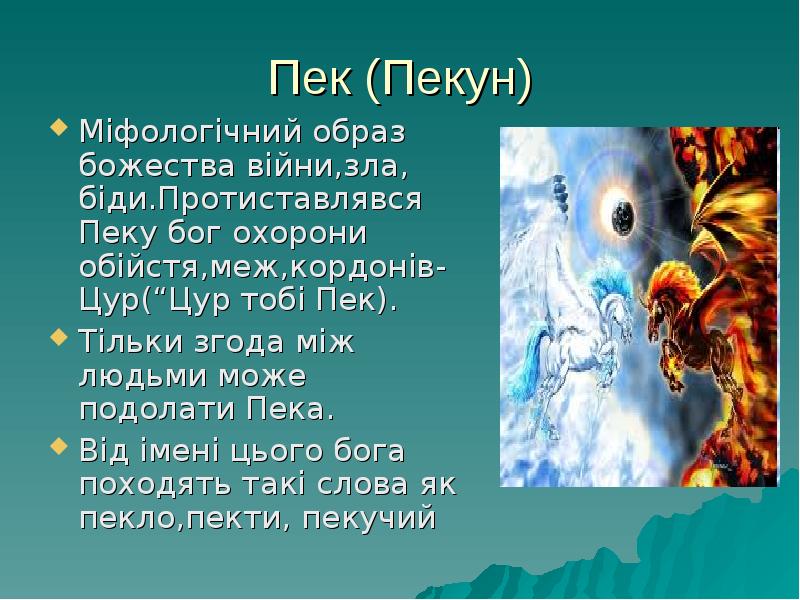 Пек (Пекун)
Міфологічний образ божества війни,зла, біди.Протиставлявся Пеку бог охорони Пек (Пекун)
Міфологічний образ божества війни,зла, біди.Протиставлявся Пеку бог охорони