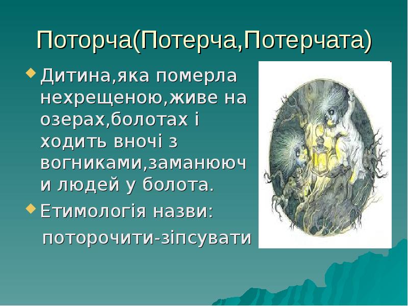 Поторча(Потерча,Потерчата)
Дитина,яка померла нехрещеною,живе на озерах,болотах і ходить вночі з вогниками,заманюючи Поторча(Потерча,Потерчата)
Дитина,яка померла нехрещеною,живе на озерах,болотах і ходить вночі з вогниками,заманюючи