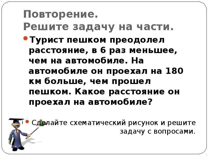 Турист проехал. Турист проехал на автомобиле. Повторим решение задач на части. Турист прошёл пешком расстояние в 5 раз меньше. Турист проехал в 7 раз больше расстояние чем прошел.