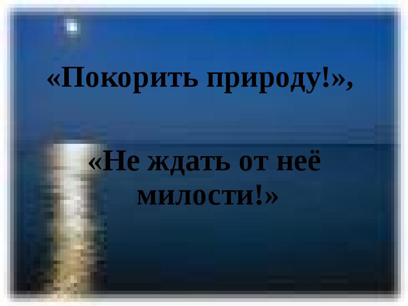 Подчинить природу. Дружить а не покорять природу.