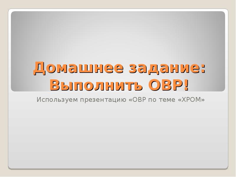 Домашнее задание: Выполнить ОВР!
Используем презентацию «ОВР по теме «ХРОМ» Домашнее задание: Выполнить ОВР!
Используем презентацию «ОВР по теме «ХРОМ»