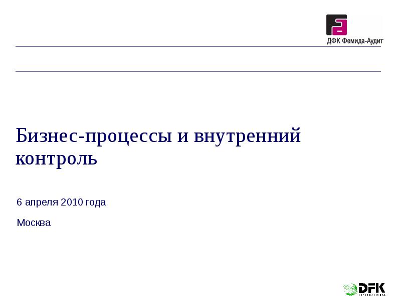 Бизнес-процессы и внутренний контроль
6 апреля 2010 года
Москва Бизнес-процессы и внутренний контроль
6 апреля 2010 года
Москва