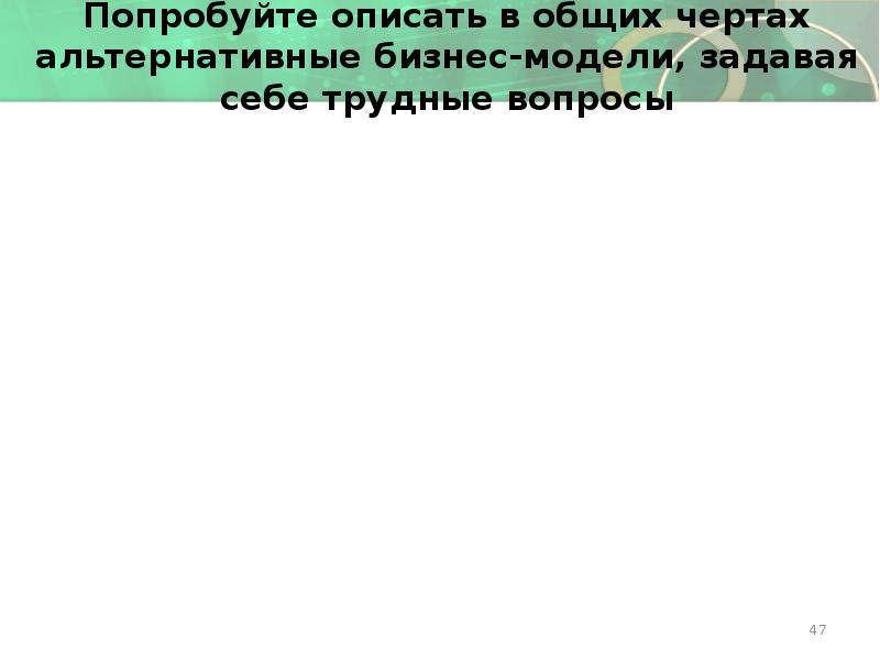 Попробуйте описать в общих чертах альтернативные бизнес-модели, задавая себе трудные вопросы