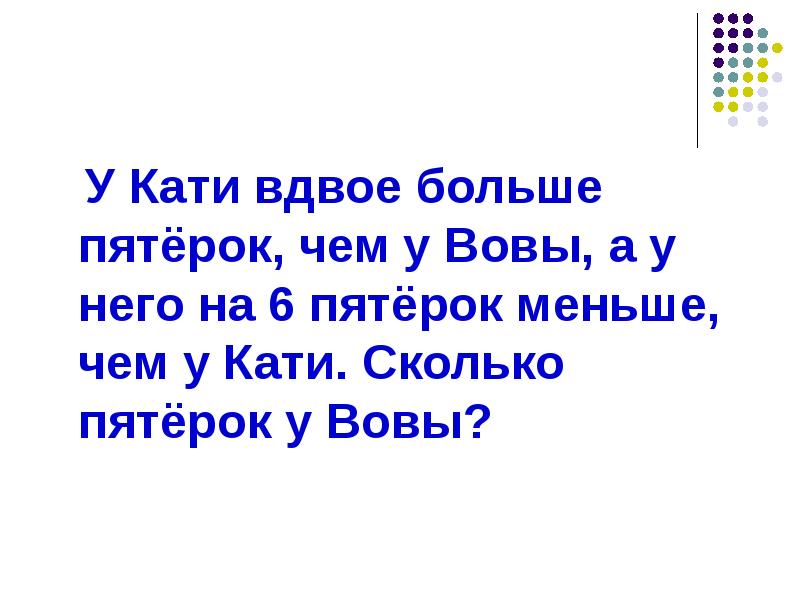 На 6 меньше. У Кати вдвое больше пятерок. У Кати вдвое больше пятерок чем у Вовы а у него. Вдвое больше чем. Вдвое больше 2 класс.