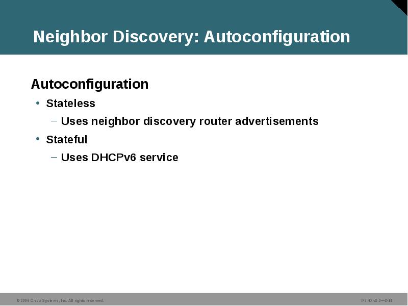 Neighbor Discovery: Autoconfiguration
Autoconfiguration
Stateless
Uses neighbor discovery router advertisements
Stateful
Neighbor Discovery: Autoconfiguration
Autoconfiguration
Stateless
Uses neighbor discovery router advertisements
Stateful