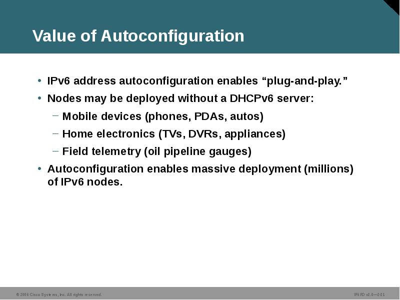 Value of Autoconfiguration
IPv6 address autoconfiguration enables “plug-and-play.”
Nodes may be Value of Autoconfiguration
IPv6 address autoconfiguration enables “plug-and-play.”
Nodes may be