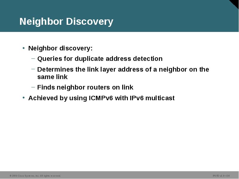 Neighbor Discovery
Neighbor discovery:
Queries for duplicate address detection
Determines the Neighbor Discovery
Neighbor discovery:
Queries for duplicate address detection
Determines the