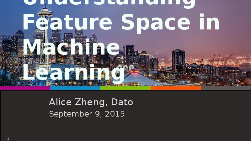 Understanding Feature Space in Machine Learning
Alice Zheng, Dato
September 9, Understanding Feature Space in Machine Learning
Alice Zheng, Dato
September 9,