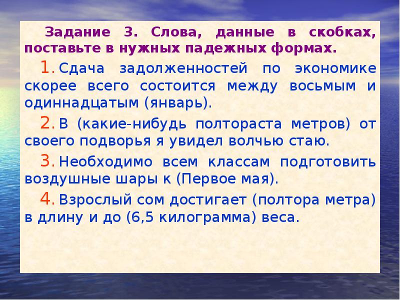 Задание 3. Слова, данные в скобках, поставьте в нужных падежных формах.
