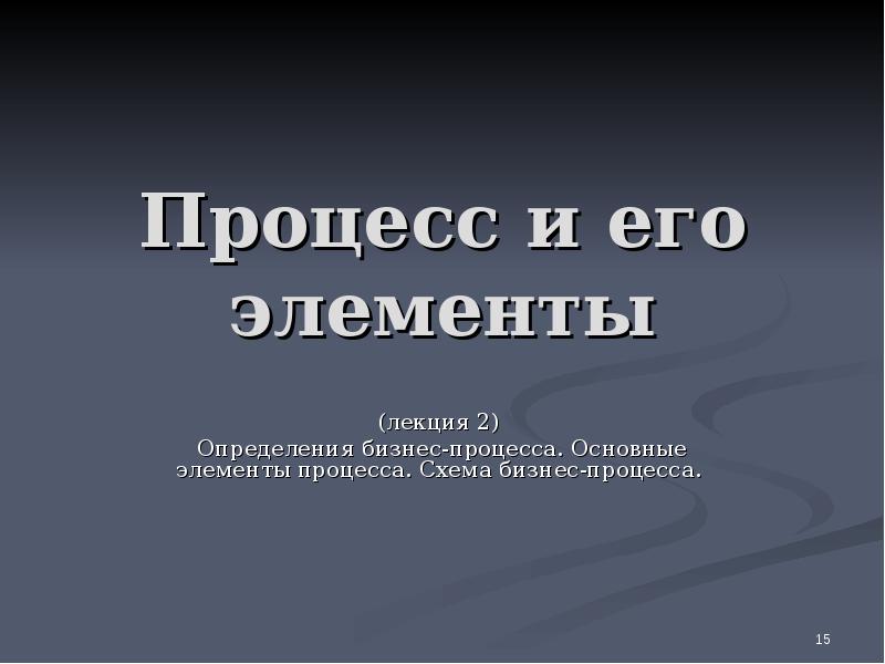 Процесс и его элементы
(лекция 2)
Определения бизнес-процесса. Основные элементы Процесс и его элементы
(лекция 2)
Определения бизнес-процесса. Основные элементы