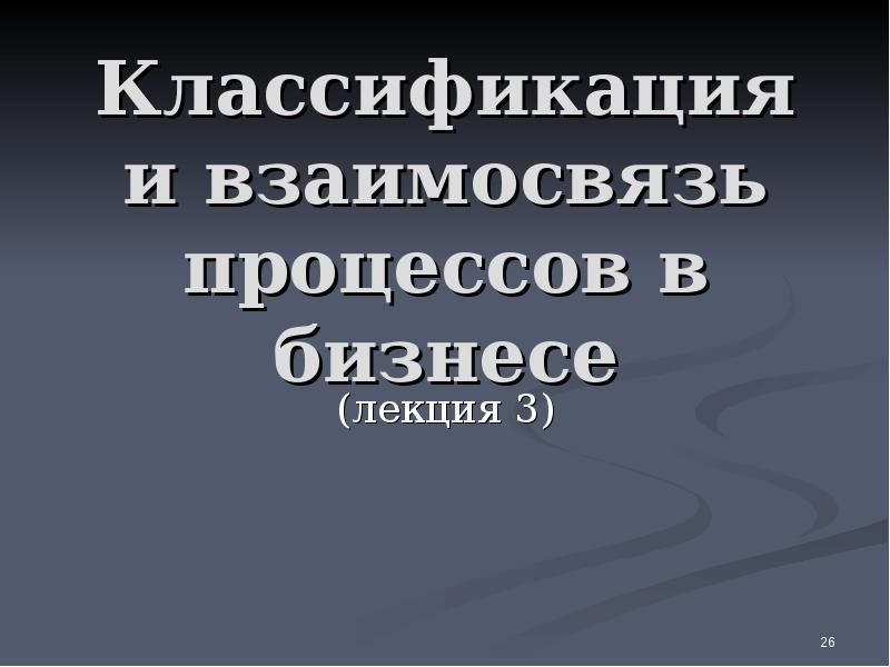 Классификация и взаимосвязь процессов в бизнесе
(лекция 3) Классификация и взаимосвязь процессов в бизнесе
(лекция 3)