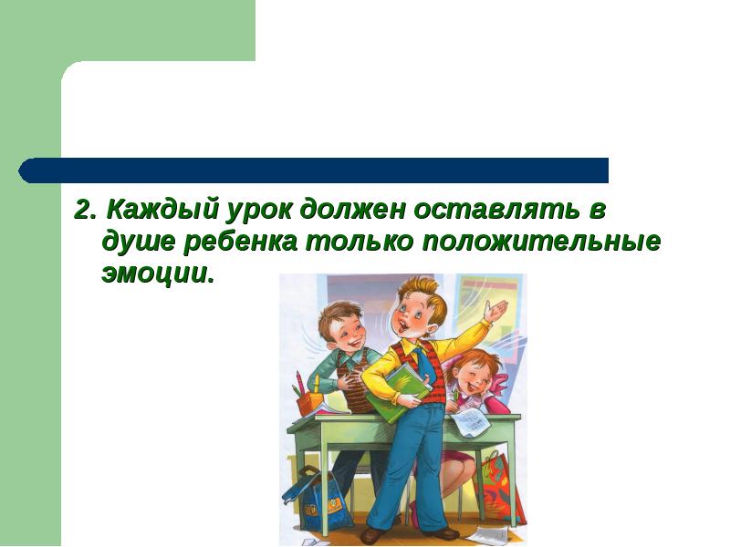 2. Каждый урок должен оставлять в душе ребенка только положительные эмоции.