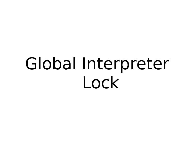 Global Interpreter Lock Global Interpreter Lock