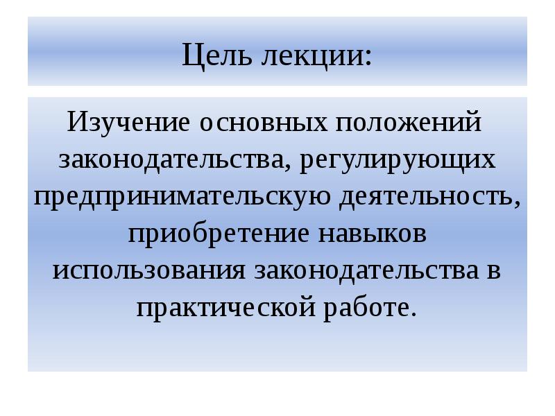 Цель лекции: Изучение основных положений законодательства, регулирующих предпринимательскую деятельность, приобретение навыков