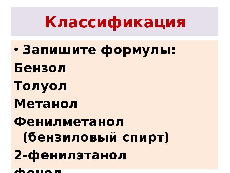 Классификация
Запишите формулы:
Бензол
Толуол
Метанол
Фенилметанол (бензиловый спирт)
2-фенилэтанол
фенол Классификация
Запишите формулы:
Бензол
Толуол
Метанол
Фенилметанол (бензиловый спирт)
2-фенилэтанол
фенол