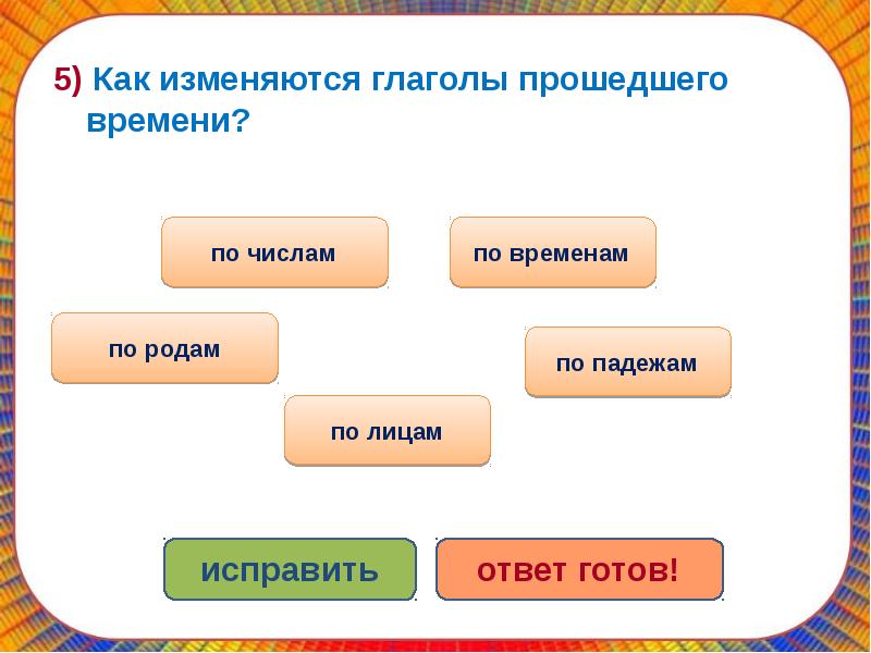 Изменится какое время. Глаголы прошедшего времени изменяются по падежам. Как изменяются глаголы. Глаголы изменяются по родам числам и падежам. Глаголы изменяются по числам лицам и падежам.