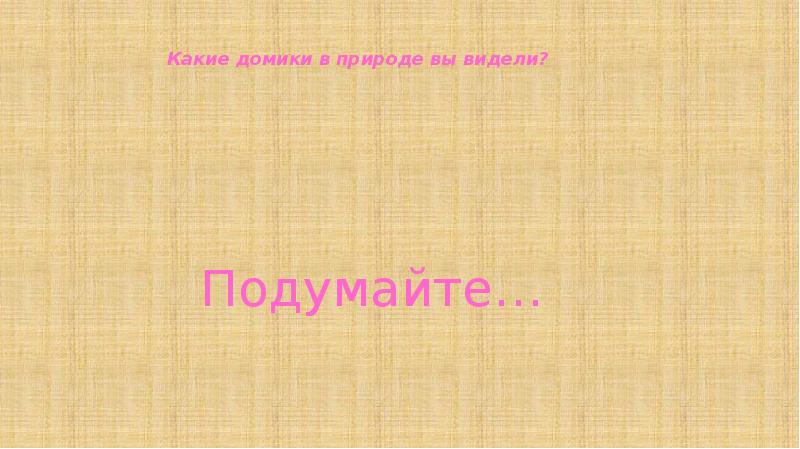 Подумайте…
Какие домики в природе вы видели? Подумайте…
Какие домики в природе вы видели?