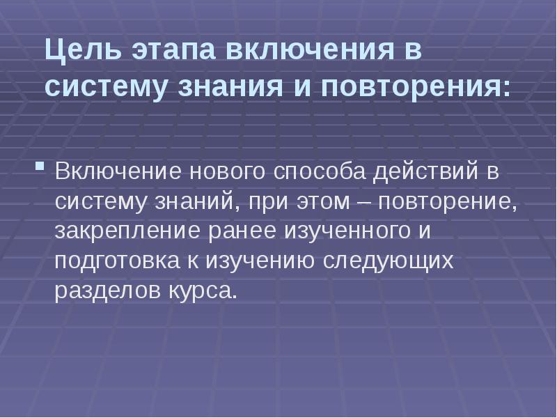 Изучение повторение закрепление. Включение в систему знаний и повторение цель этапа. Включение нового знания в систему знаний закрепление. Приемы на этапе включение в систему знаний и повторение. Цель урока повторения и закрепления.