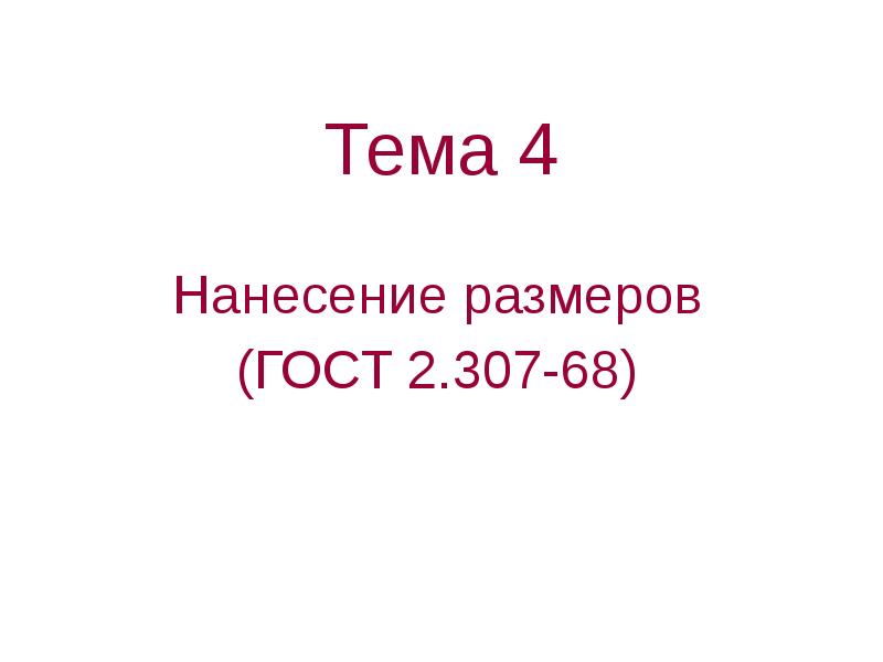 Тема 4
Нанесение размеров
(ГОСТ 2.307-68) Тема 4
Нанесение размеров
(ГОСТ 2.307-68)
