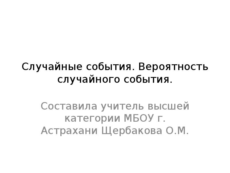 Случайные события. Вероятность случайного события.
Составила учитель высшей категории МБОУ г. Случайные события. Вероятность случайного события.
Составила учитель высшей категории МБОУ г.