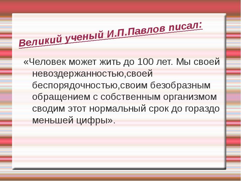 Великий ученый И.П.Павлов писал: «Человек может жить до 100 лет. Мы