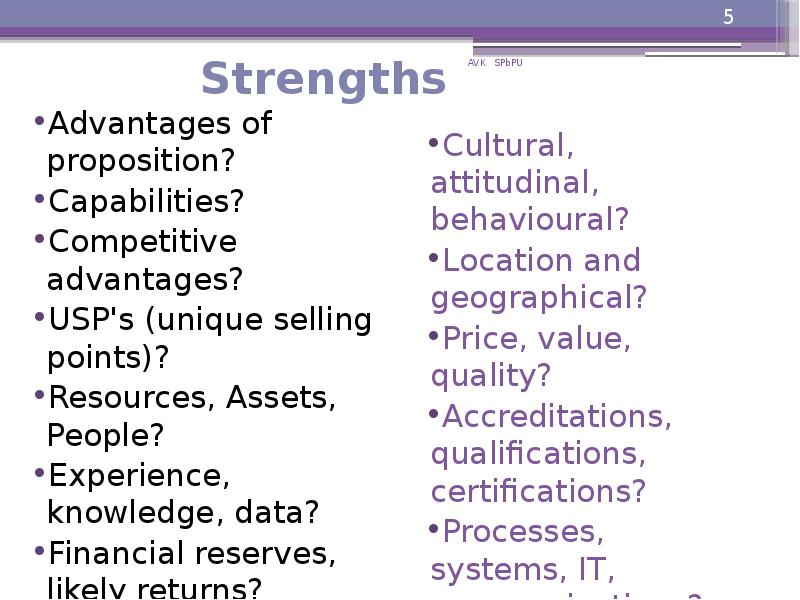 Strengths
Advantages of proposition?
Capabilities?
Competitive advantages?
USP's (unique selling Strengths
Advantages of proposition?
Capabilities?
Competitive advantages?
USP's (unique selling