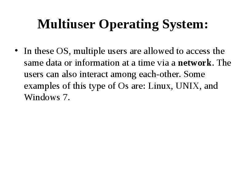 Multiuser Operating System:
In these OS, multiple users are allowed to access Multiuser Operating System:
In these OS, multiple users are allowed to access