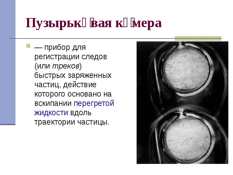 Пузырько́вая ка́мера
— прибор для регистрации следов (или треков) быстрых заряженных Пузырько́вая ка́мера
— прибор для регистрации следов (или треков) быстрых заряженных