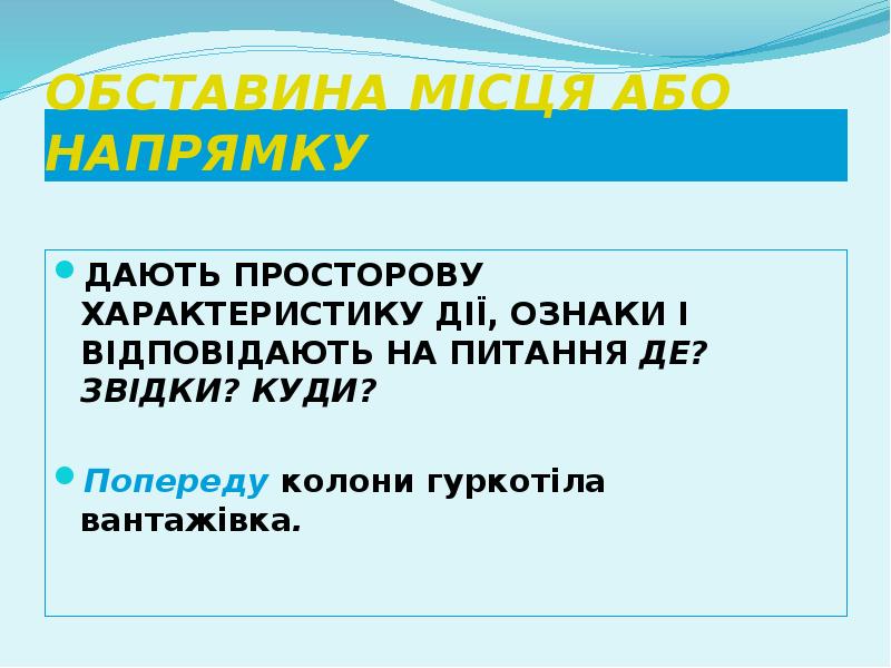 ОБСТАВИНА МІСЦЯ АБО НАПРЯМКУ
ДАЮТЬ ПРОСТОРОВУ ХАРАКТЕРИСТИКУ ДІЇ, ОЗНАКИ І ВІДПОВІДАЮТЬ ОБСТАВИНА МІСЦЯ АБО НАПРЯМКУ
ДАЮТЬ ПРОСТОРОВУ ХАРАКТЕРИСТИКУ ДІЇ, ОЗНАКИ І ВІДПОВІДАЮТЬ
