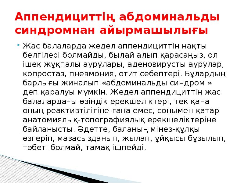 Аппендициттің абдоминальды синдромнан айырмашылығы
Жас балаларда жедел аппендициттің нақты белгілері болмайды, Аппендициттің абдоминальды синдромнан айырмашылығы
Жас балаларда жедел аппендициттің нақты белгілері болмайды,