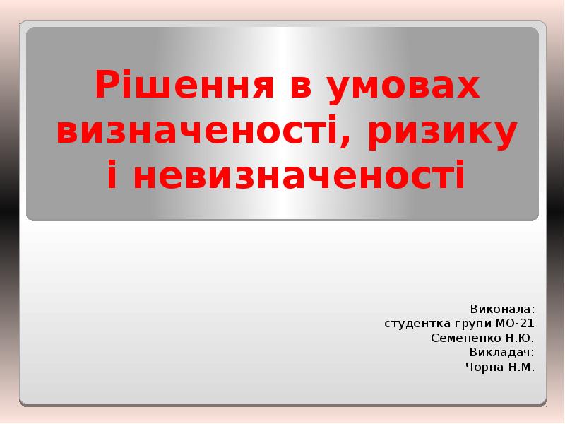 Рішення в умовах визначеності, ризику і невизначеності
Виконала:
студентка групи МО-21
Рішення в умовах визначеності, ризику і невизначеності
Виконала:
студентка групи МО-21