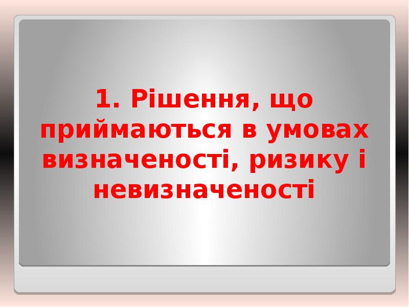 1. Рішення, що приймаються в умовах визначеності, ризику і невизначеності 1. Рішення, що приймаються в умовах визначеності, ризику і невизначеності