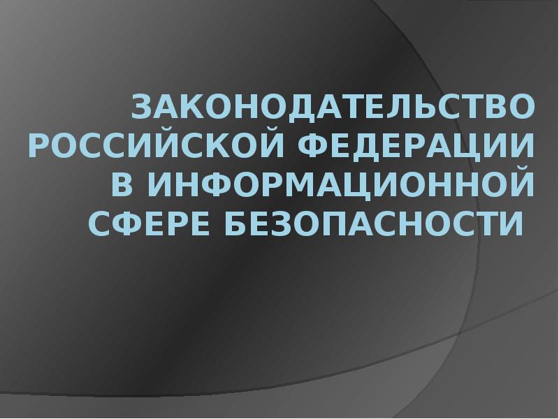 Законодательство Российской Федерации в информационной сфере безопасности Законодательство Российской Федерации в информационной сфере безопасности